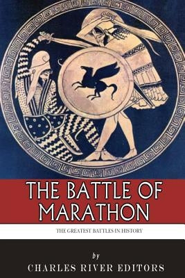 The Greatest Battles in History: The Battle of Marathon by Charles River Editors