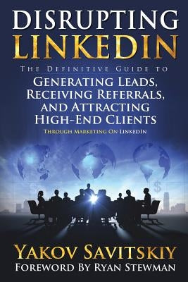 Disrupting LinkedIn: The Definitive Guide to Generating Leads, Receiving Referrals and Attracting High-End Clients Through Marketing on Lin by Stewman, Ryan