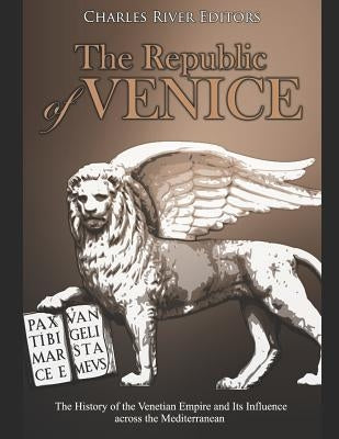 The Republic of Venice: The History of the Venetian Empire and Its Influence Across the Mediterranean by Charles River Editors