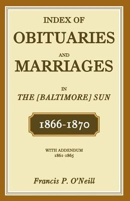 Index of Obituaries and Marriages in the [Baltimore] Sun, 1866-1870, with Addendum, 1861-1865 by O'Neill, Francis P.