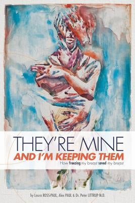 They're Mine and I'm Keeping Them: or, How Freezing My Breast Saved My Breast by Paul, Alex