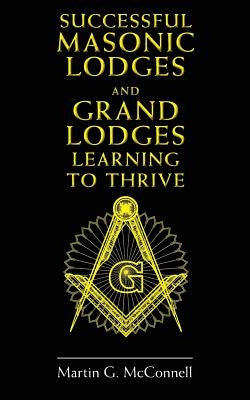 Successful Masonic Lodges and Grand Lodges Learning To Thrive by McConnell, Martin G.