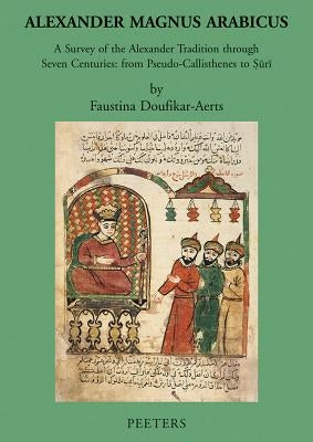Alexander Magnus Arabicus: A Survey of the Alexander Tradition Through Seven Centuries: From Pseudo-Callisthenes to Suri by Doufikar-Aerts, F.