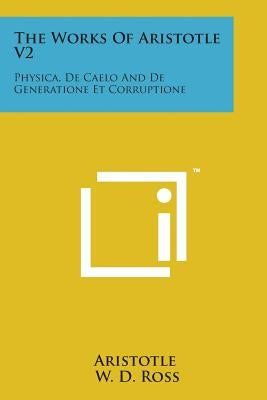 The Works of Aristotle V2: Physica, de Caelo and de Generatione Et Corruptione by Aristotle