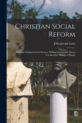 Christian Social Reform; Program Outlined by Its Pioneer, William Emmanuel, Baron Von Ketteler, Bishop of Mainz by Laux, John Joseph 1878-1939