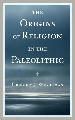 The Origins of Religion in the Paleolithic by Wightman, Gregory J.