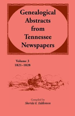 Genealogical Abstracts from Tennessee Newspapers 1821-1828 by Eddlemon, Sherida K.