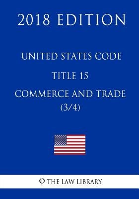United States Code - Title 15 - Commerce and Trade (3/4) (2018 Edition) by The Law Library