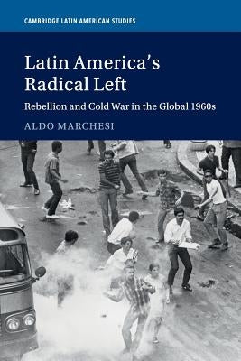 Latin America's Radical Left: Rebellion and Cold War in the Global 1960s by Marchesi, Aldo