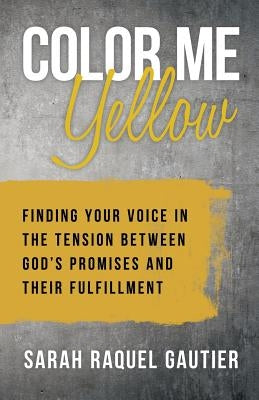 Color Me Yellow: Finding Your Voice in the Tension Between God's Promises and Their Fulfillment by Gautier, Sarah Raquel