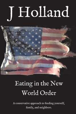 Eating in the New World Order: A conservative approach to feeding yourself, family, and neighbors by Holland, J.