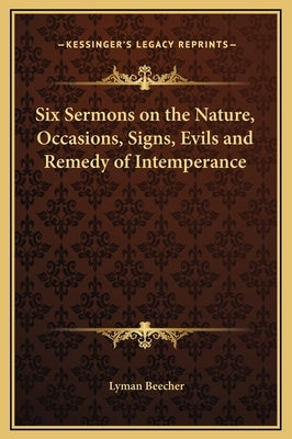 Six Sermons on the Nature, Occasions, Signs, Evils and Remedy of Intemperance by Beecher, Lyman