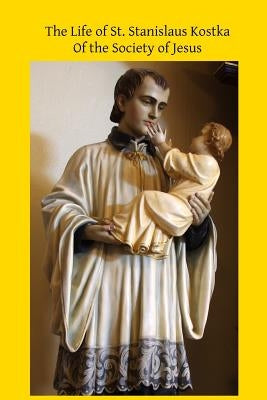 The Life of St. Stanislaus Kostka: Of the Society of Jesus by Hermenegild Tosf, Brother