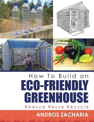 How To Build an Eco-Friendly Greenhouse: Reduce Reuse Recycle by Zacharia, Andros