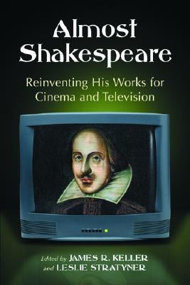 Almost Shakespeare: Reinventing His Works for Cinema and Television by Keller, James R.