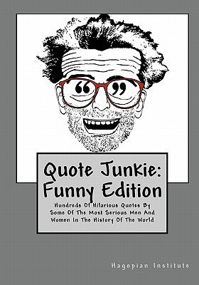 Quote Junkie: Funny Edition: Hundreds Of Hilarious Quotes By Some Of The Most Serious Men And Women In The History Of The World by Hagopian Institute