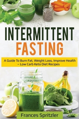 Intermittent Fasting: A Guide to Burn Fat, Weight Loss, Improve Health - Low Carb Keto Diet Recipes by Spritzler, Frances