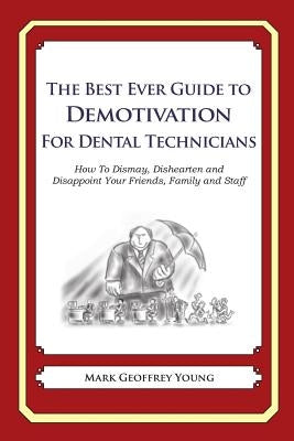 The Best Ever Guide to Demotivation for Dental Technicians: How To Dismay, Dishearten and Disappoint Your Friends, Family and Staff by DeBartolo, Dick