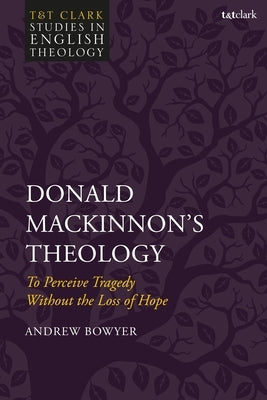 Donald Mackinnon's Theology: To Perceive Tragedy Without the Loss of Hope by Bowyer, Andrew
