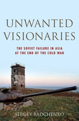 Unwanted Visionaries: The Soviet Failure in Asia at the End of the Cold War by Radchenko, Sergey