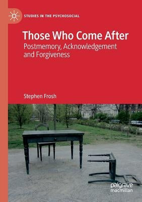 Those Who Come After: Postmemory, Acknowledgement and Forgiveness by Frosh, Stephen