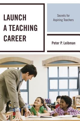 Launch a Teaching Career: Secrets for Aspiring Teachers by Leibman, Peter P.