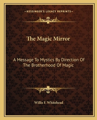 The Magic Mirror: A Message to Mystics by Direction of the Brotherhood of Magic by Whitehead, Willis F.