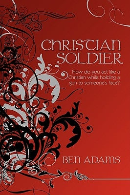Christian Soldier: How do you act like a Christian while holding a gun to someone's face? by Adams, Ben