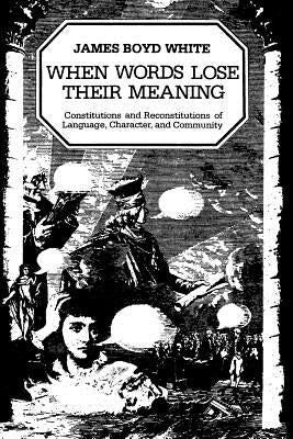 When Words Lose Their Meaning: Constitutions and Reconstitutions of Language, Character, and Community by White, James Boyd