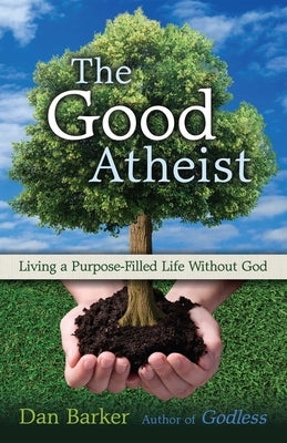 The Good Atheist: Living a Purpose-Filled Life Without God by Barker, Dan