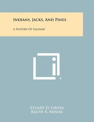 Indians, Jacks, And Pines: A History Of Saginaw by Gross, Stuart D.