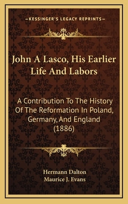 John A Lasco, His Earlier Life And Labors: A Contribution To The History Of The Reformation In Poland, Germany, And England (1886) by Dalton, Hermann
