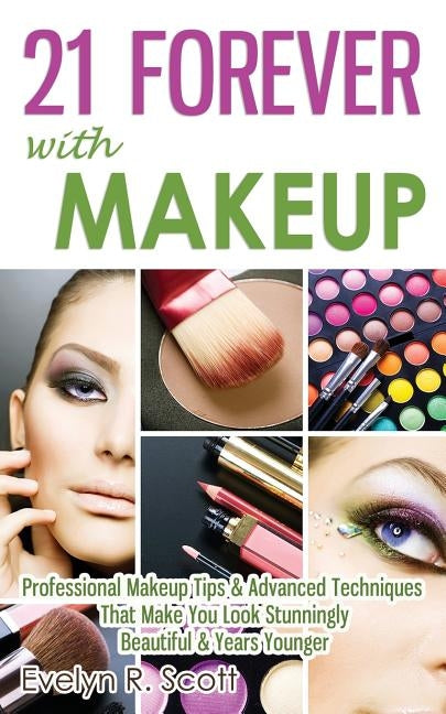 21 Forever with Makeup: Professional Makeup Tips & Advanced Techniques That Make You Look Stunningly Beautiful & Years Younger by Scott, Evelyn R.