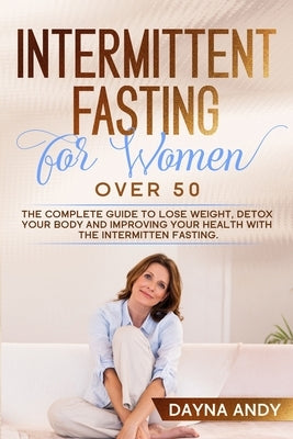 Intermittent Fasting for Women Over 50: The Complete Guide To Lose Weight, Detox your Body and Improving Your Health with The Intermitten Fasting by Andy, Dayna