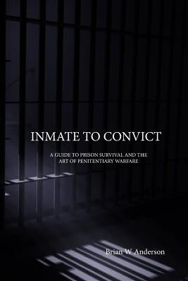 Inmate to Convict: A Guide to Prison Survival and The Art of Penitentiary Warfare by Anderson, Brian W.