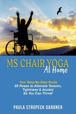 MS Chair Yoga At Home Your Step-By-Step Guide 25 Poses to Alleviate Tension, Tightness, & Anxiety So You Can Thrive by Strupeck Gardner, Paula