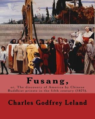 Fusang, or, The discovery of America by Chinese Buddhist priests in the fifth century (1875). By: Charles Godfrey Leland: Charles Godfrey Leland (Augu by Leland, Charles Godfrey