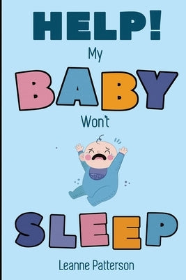 Help! My Baby Won't Sleep: The Exhausted Parent's Loving Guide to Baby Sleep Training, Developing Healthy Infant Sleep Habits and Making Sure You by Patterson, Leanne
