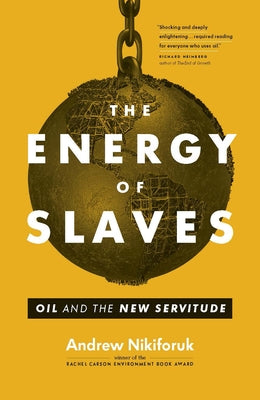 The Energy of Slaves: Oil and the New Servitude by Nikiforuk, Andrew