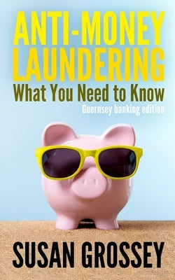 Anti-Money Laundering: What You Need to Know (Guernsey banking edition): A concise guide to anti-money laundering and countering the financin by Grossey, Susan