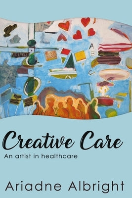 Creative Care: An artist in healthcare by Albright, Ariadne (ari)