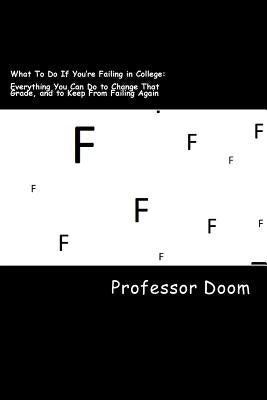 What To Do If You're Failing in College: : Everything You Can Do to Change That Grade, and to Keep From Failing Again by Doom, Professor