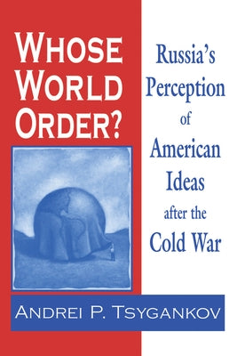 Whose World Order?: Russia's Perception of American Ideas after the Cold War by Tsygankov, Andrei P.