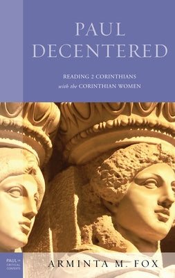 Paul Decentered: Reading 2 Corinthians with the Corinthian Women by Fox, Arminta M.