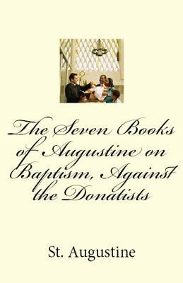 The Seven Books of Augustine on Baptism, Against the Donatists by Augustine, St