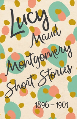 Lucy Maud Montgomery Short Stories, 1896 to 1901 by Montgomery, Lucy Maud