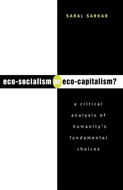 Eco-Socialism or Eco-Capitalism?: A Critical Analysis of Humanity's Fundamental Choices by Sarkar, Saral