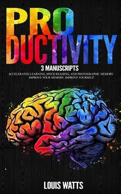 Productivity: 3 Manuscripts: Accelerated Learning, Speed Reading, and Photographic Memory. Improve Your Memory, Improve Yourself! by Watts, Louis