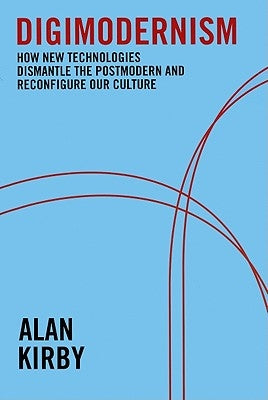 Digimodernism: How New Technologies Dismantle the Postmodern and Reconfigure Our Culture by Kirby, Alan