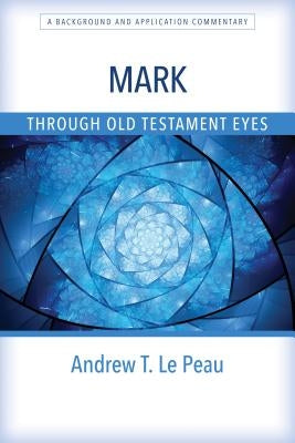 Mark Through Old Testament Eyes: A Background and Application Commentary by Le Peau, Andrew T.